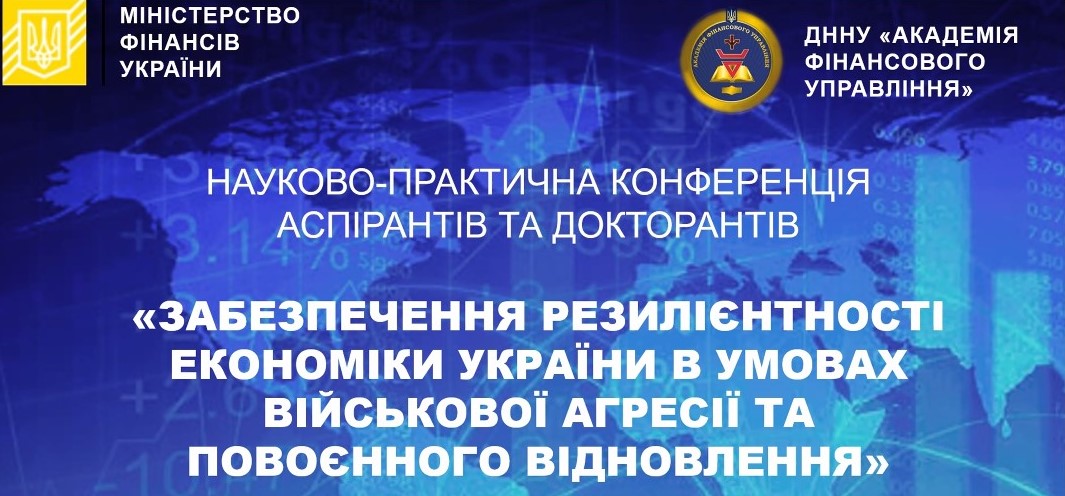 Науково-практична конференція аспірантів та докторантів «ЗАБЕЗПЕЧЕННЯ РЕЗИЛІЄНТНОСТІ ЕКОНОМІКИ УКРАЇНИ В УМОВАХ ВІЙСЬКОВОЇ АГРЕСІЇ ТА ПОВОЄННОГО ВІДНОВЛЕННЯ»